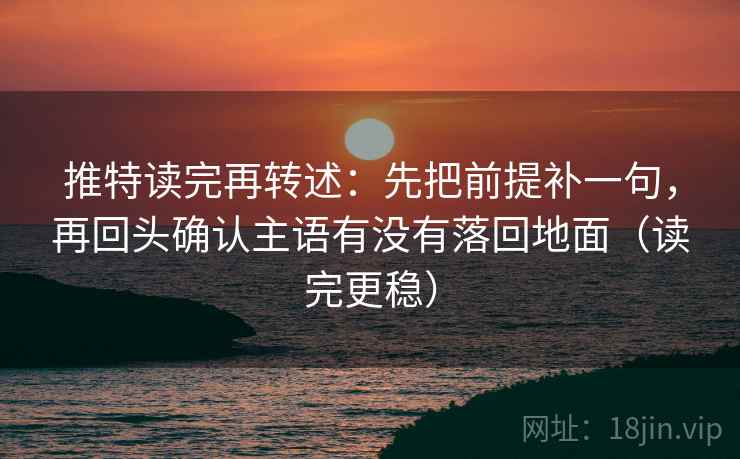 推特读完再转述:先把前提补一句,再回头确认主语有没有落回地面(读完更稳)