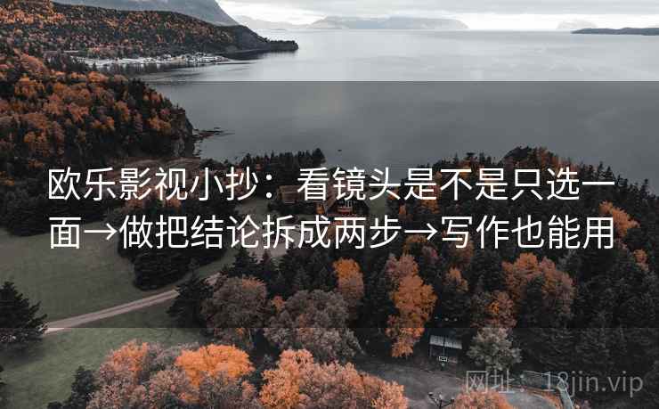 欧乐影视小抄:看镜头是不是只选一面→做把结论拆成两步→写作也能用