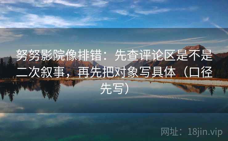 努努影院像排错:先查评论区是不是二次叙事,再先把对象写具体(口径先写)