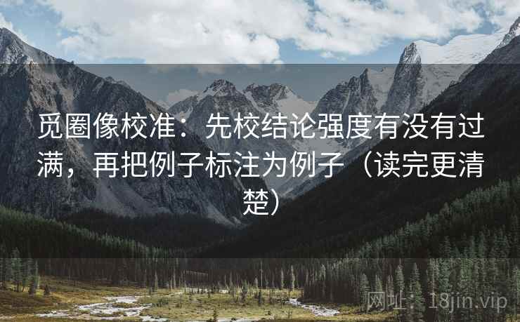 觅圈像校准:先校结论强度有没有过满,再把例子标注为例子(读完更清楚)
