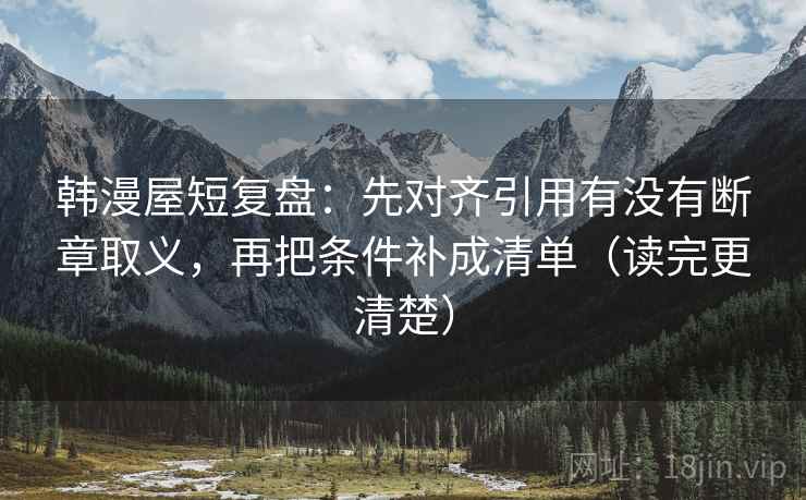 韩漫屋短复盘:先对齐引用有没有断章取义,再把条件补成清单(读完更清楚)