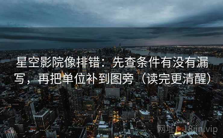 星空影院像排错:先查条件有没有漏写,再把单位补到图旁(读完更清醒)