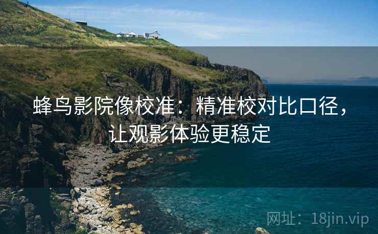 蜂鸟影院像校准:精准校对比口径,让观影体验更稳定