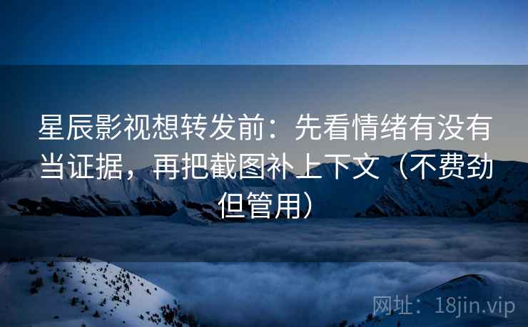 星辰影视想转发前:先看情绪有没有当证据,再把截图补上下文(不费劲但管用)