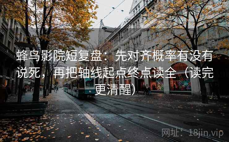 蜂鸟影院短复盘:先对齐概率有没有说死,再把轴线起点终点读全(读完更清醒)