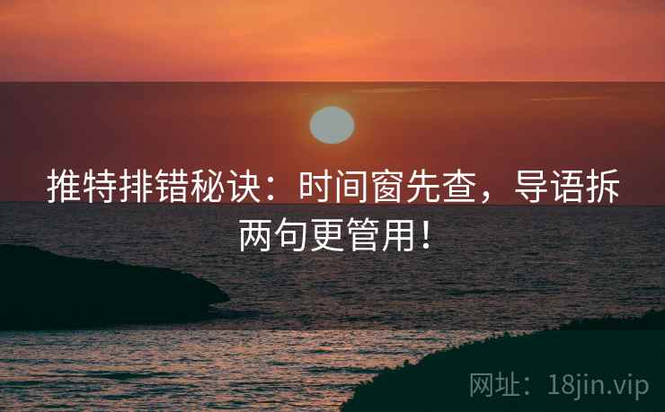 推特排错秘诀:时间窗先查,导语拆两句更管用!