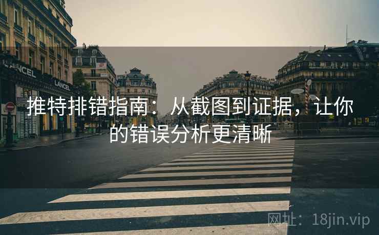 推特排错指南:从截图到证据,让你的错误分析更清晰